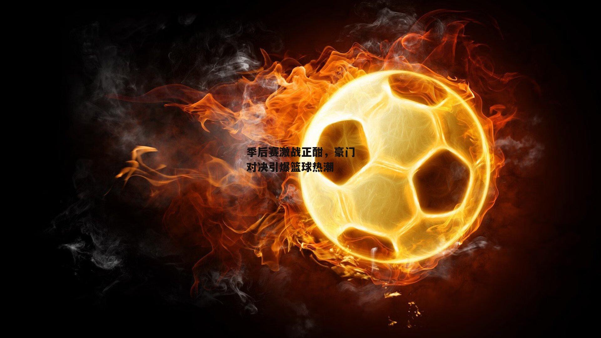 季后赛激战正酣,豪门对决引爆篮球热潮