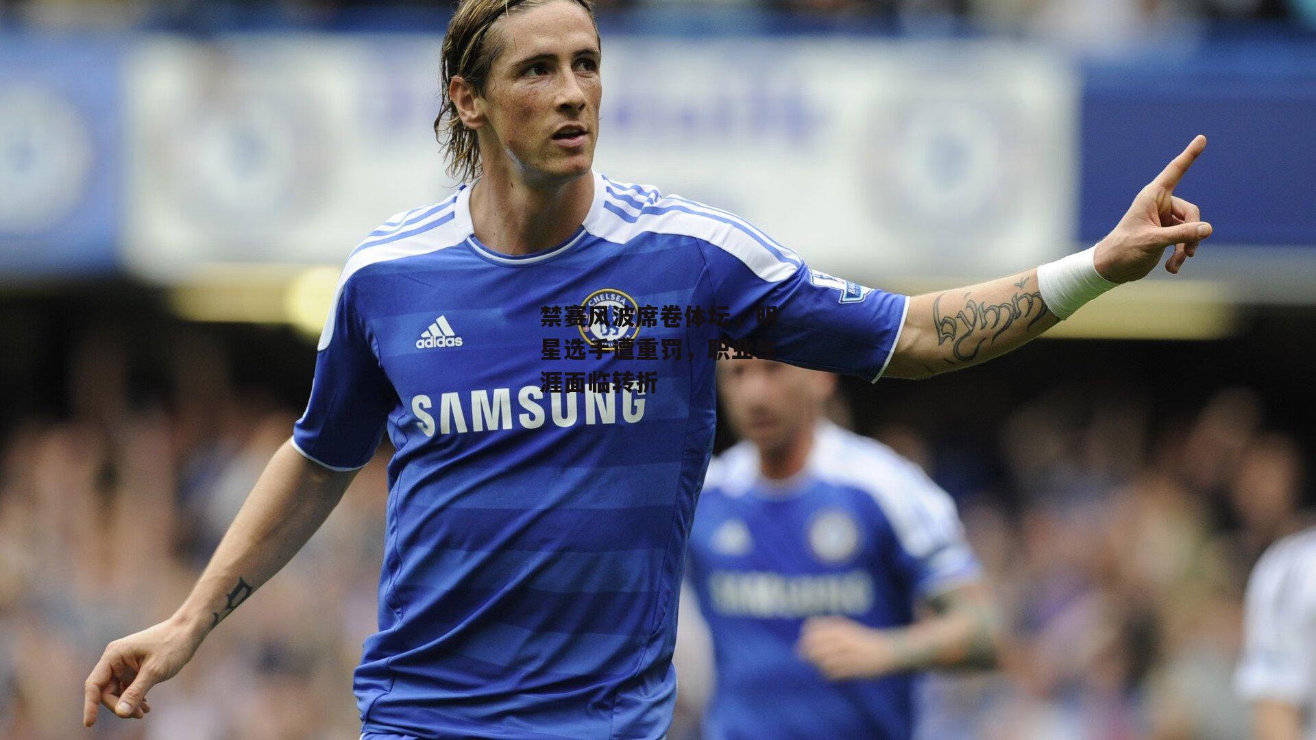 禁赛风波席卷体坛，明星选手遭重罚，职业生涯面临转折